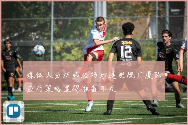 媒体人分析弗格巧妙造犯规广厦队应对策略显得准备不足