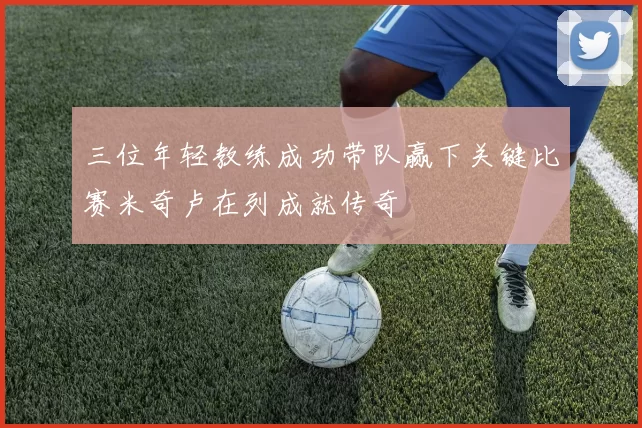 三位年轻教练成功带队赢下关键比赛米奇卢在列成就传奇