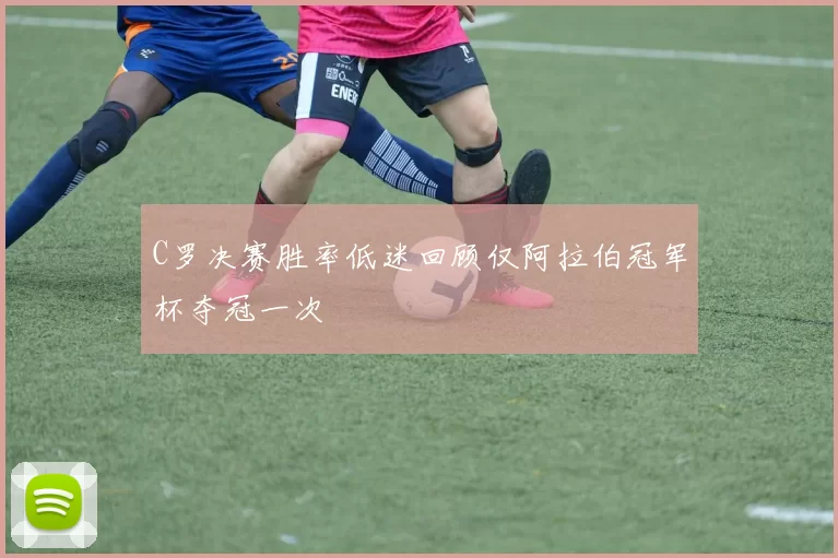 C罗决赛胜率低迷回顾仅阿拉伯冠军杯夺冠一次