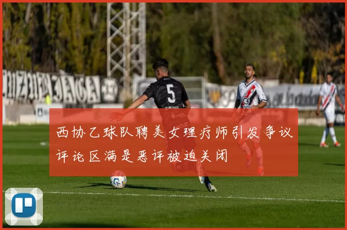 西协乙球队聘美女理疗师引发争议评论区满是恶评被迫关闭