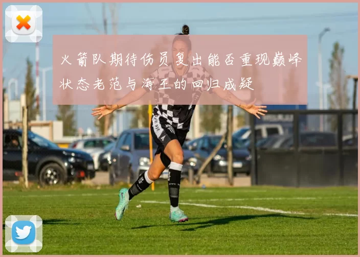 火箭队期待伤员复出能否重现巅峰状态老范与海王的回归成疑