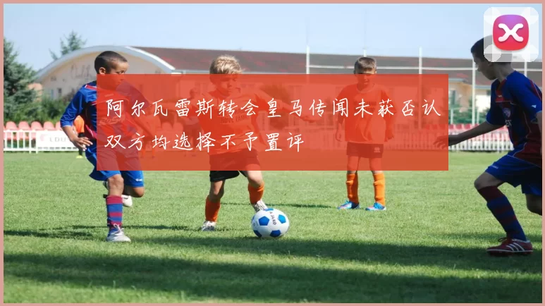 阿尔瓦雷斯转会皇马传闻未获否认双方均选择不予置评