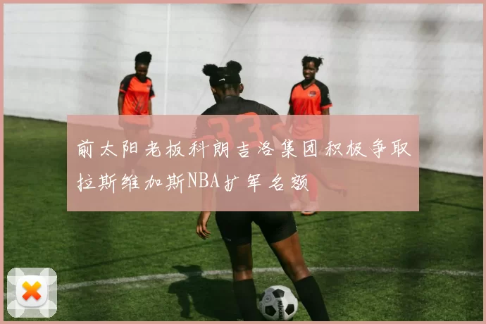 前太阳老板科朗吉洛集团积极争取拉斯维加斯NBA扩军名额