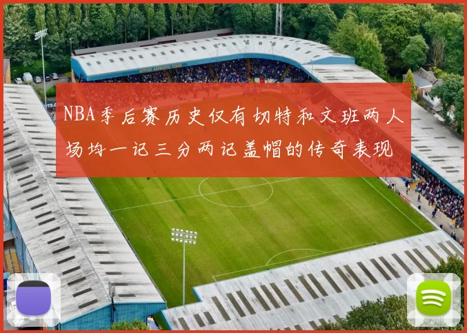 NBA季后赛历史仅有切特和文班两人场均一记三分两记盖帽的传奇表现