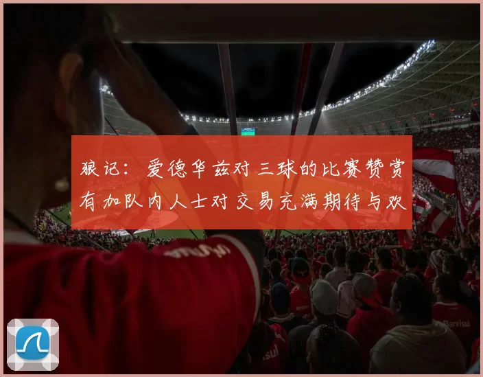 狼记：爱德华兹对三球的比赛赞赏有加队内人士对交易充满期待与欢欣