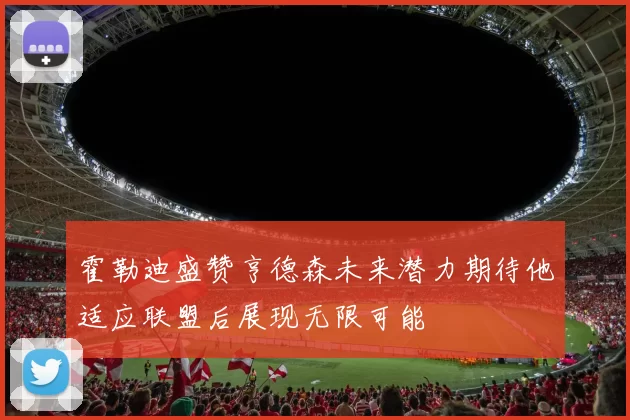 霍勒迪盛赞亨德森未来潜力期待他适应联盟后展现无限可能