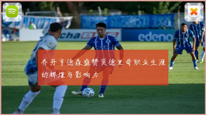 乔丹亨德森盛赞莫德里奇职业生涯的辉煌与影响力