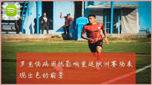 罗克伤病困扰影响重返欧洲赛场表现出色的前景