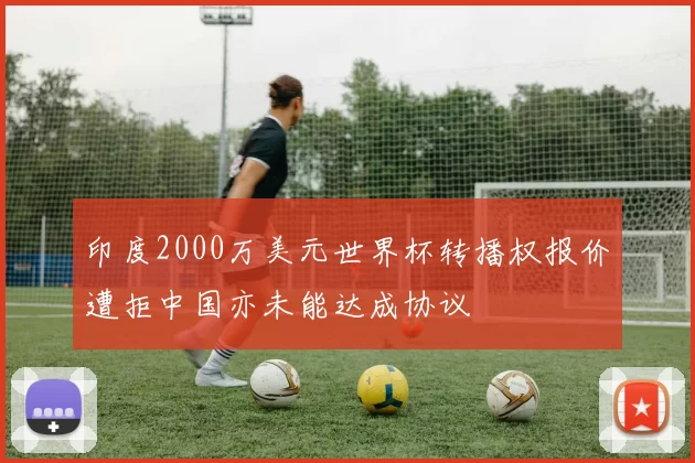 印度2000万美元世界杯转播权报价遭拒中国亦未能达成协议