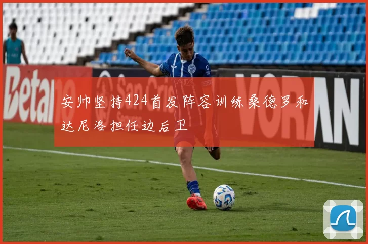 安帅坚持424首发阵容训练桑德罗和达尼洛担任边后卫