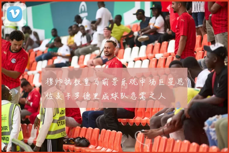 穆帅执教皇马前景乐观中场巨星恩佐麦卡罗德里成球队急需之人