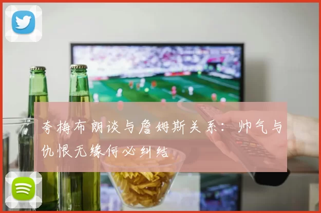夸梅布朗谈与詹姆斯关系：帅气与仇恨无缘何必纠结