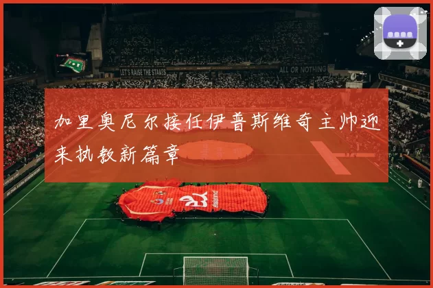 加里奥尼尔接任伊普斯维奇主帅迎来执教新篇章