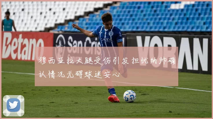 穆西亚拉大腿受伤引发担忧纳帅确认情况无碍球迷安心